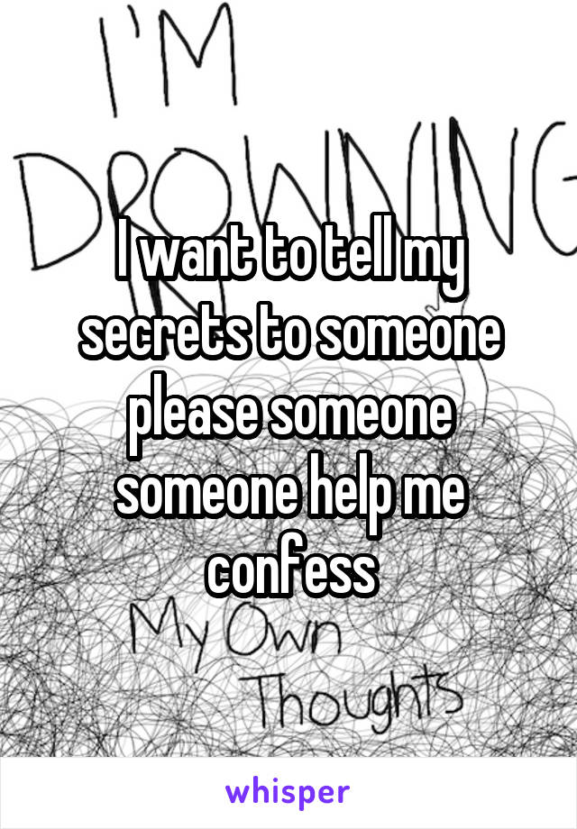 I want to tell my secrets to someone please someone someone help me confess