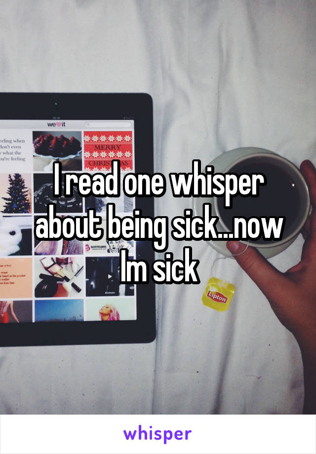 I read one whisper about being sick...now Im sick