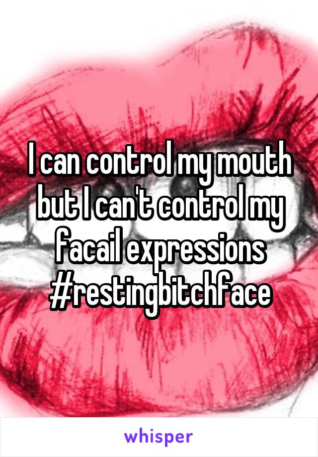 I can control my mouth but I can't control my facail expressions
#restingbitchface