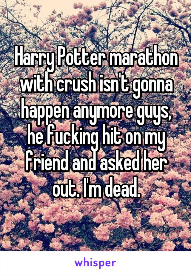 Harry Potter marathon with crush isn't gonna happen anymore guys, he fucking hit on my friend and asked her out. I'm dead.
