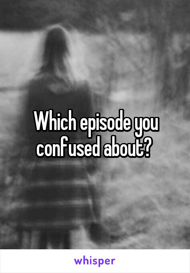 Which episode you confused about? 