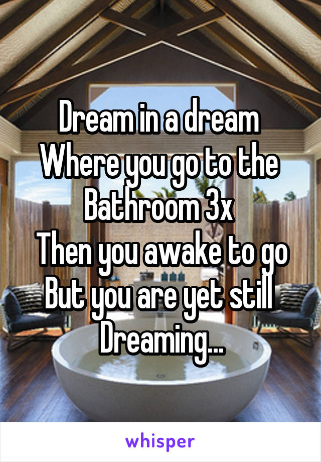 Dream in a dream 
Where you go to the 
Bathroom 3x 
Then you awake to go
But you are yet still 
Dreaming...