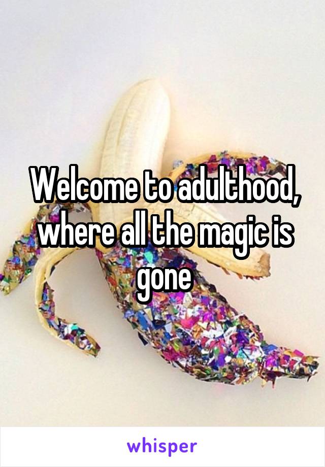 Welcome to adulthood, where all the magic is gone