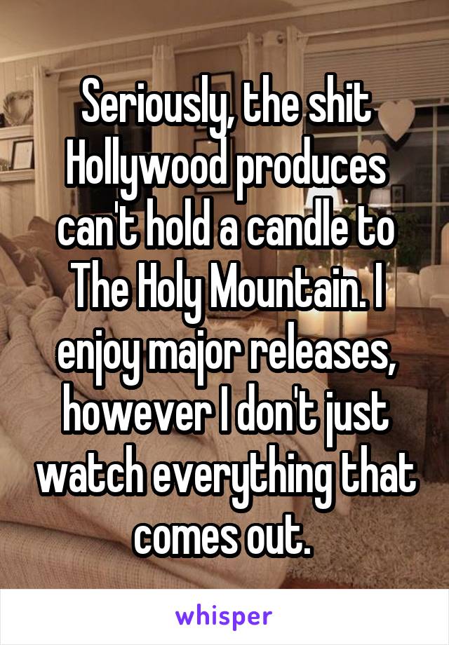 Seriously, the shit Hollywood produces can't hold a candle to The Holy Mountain. I enjoy major releases, however I don't just watch everything that comes out. 