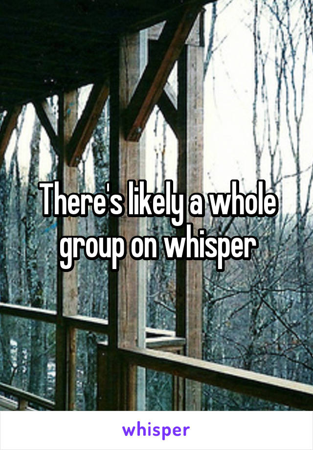 There's likely a whole group on whisper