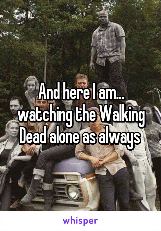 And here I am... watching the Walking Dead alone as always 