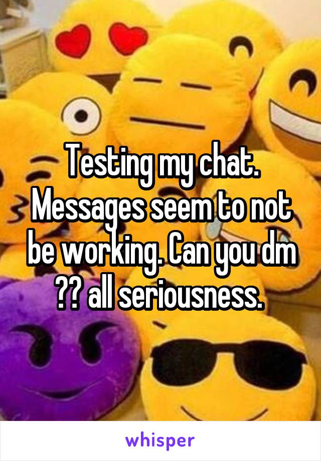 Testing my chat. Messages seem to not be working. Can you dm ?? all seriousness. 