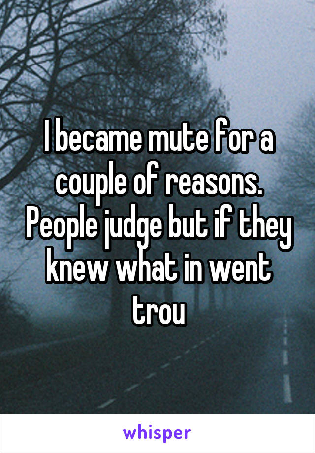 I became mute for a couple of reasons. People judge but if they knew what in went trou