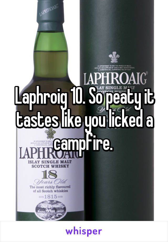 Laphroig 10. So peaty it tastes like you licked a campfire. 