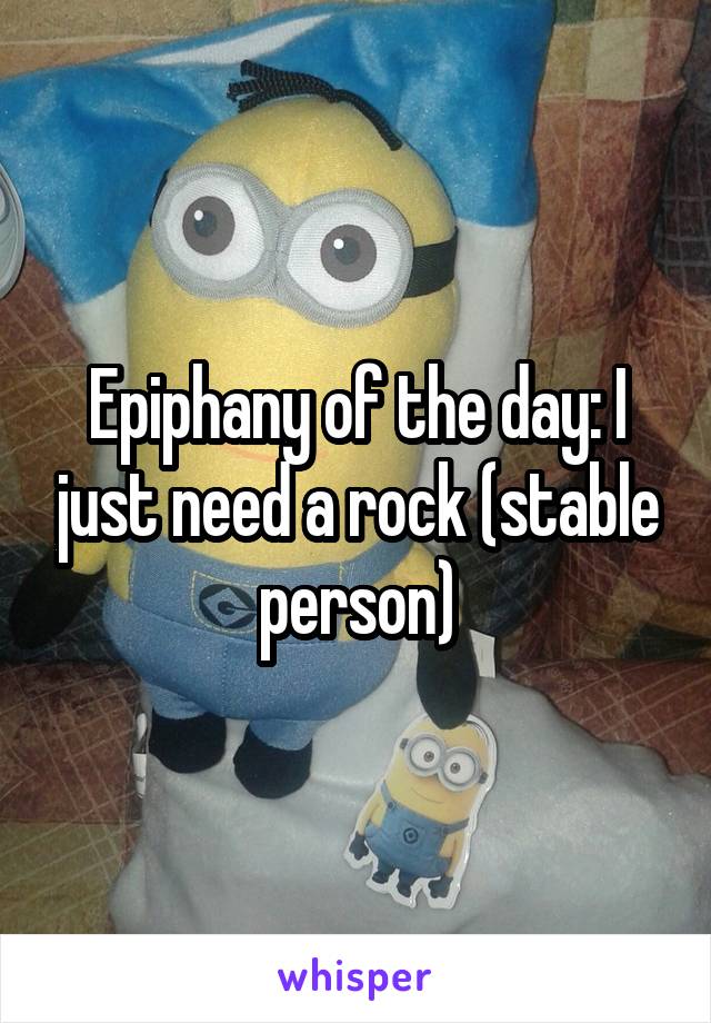 Epiphany of the day: I just need a rock (stable person)