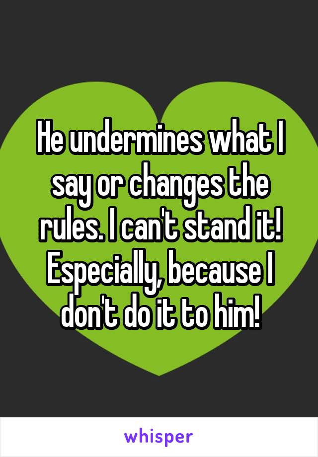 He undermines what I say or changes the rules. I can't stand it! Especially, because I don't do it to him!