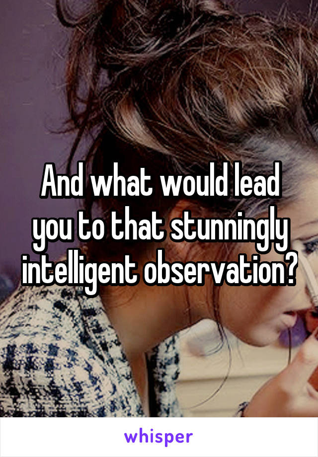 And what would lead you to that stunningly intelligent observation?