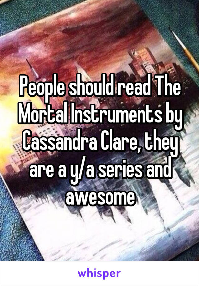 People should read The Mortal Instruments by Cassandra Clare, they are a y/a series and awesome