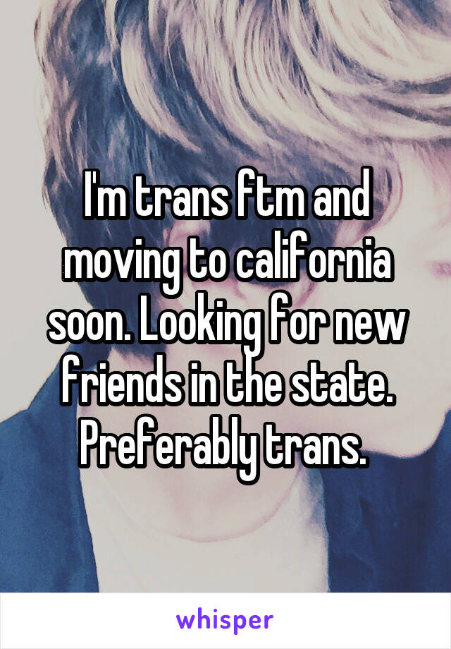 I'm trans ftm and moving to california soon. Looking for new friends in the state. Preferably trans. 