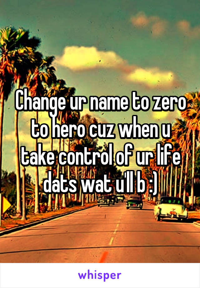 Change ur name to zero to hero cuz when u take control of ur life dats wat u'll b :)