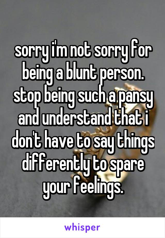 sorry i'm not sorry for being a blunt person. stop being such a pansy and understand that i don't have to say things differently to spare your feelings.