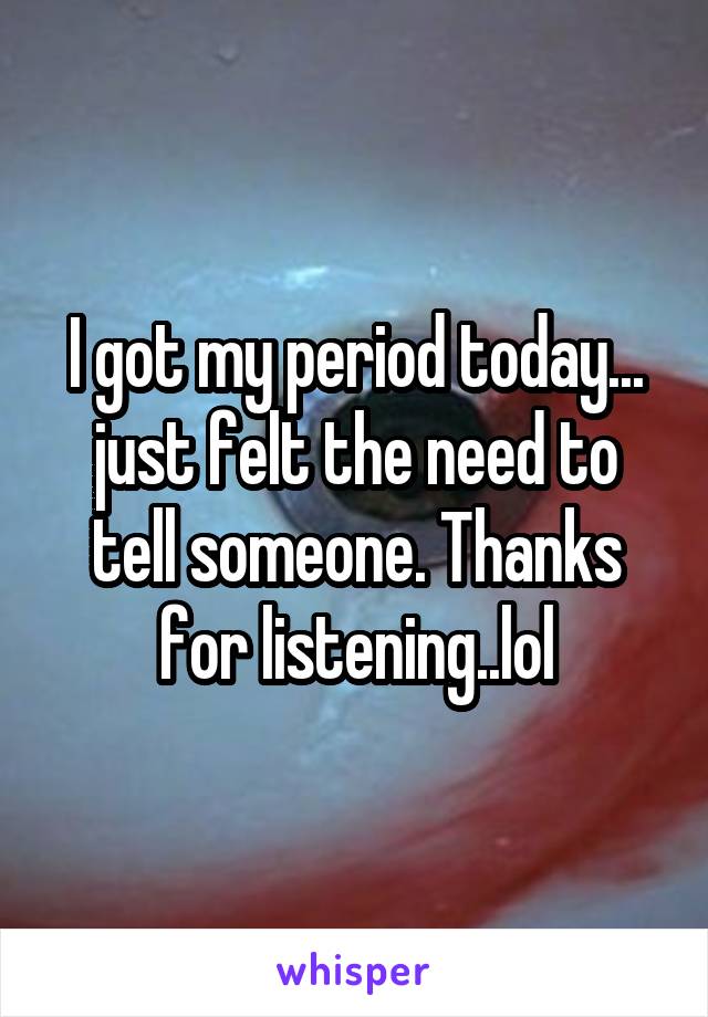 I got my period today... just felt the need to tell someone. Thanks for listening..lol