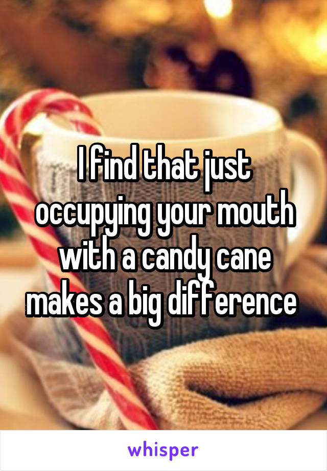 I find that just occupying your mouth with a candy cane makes a big difference 