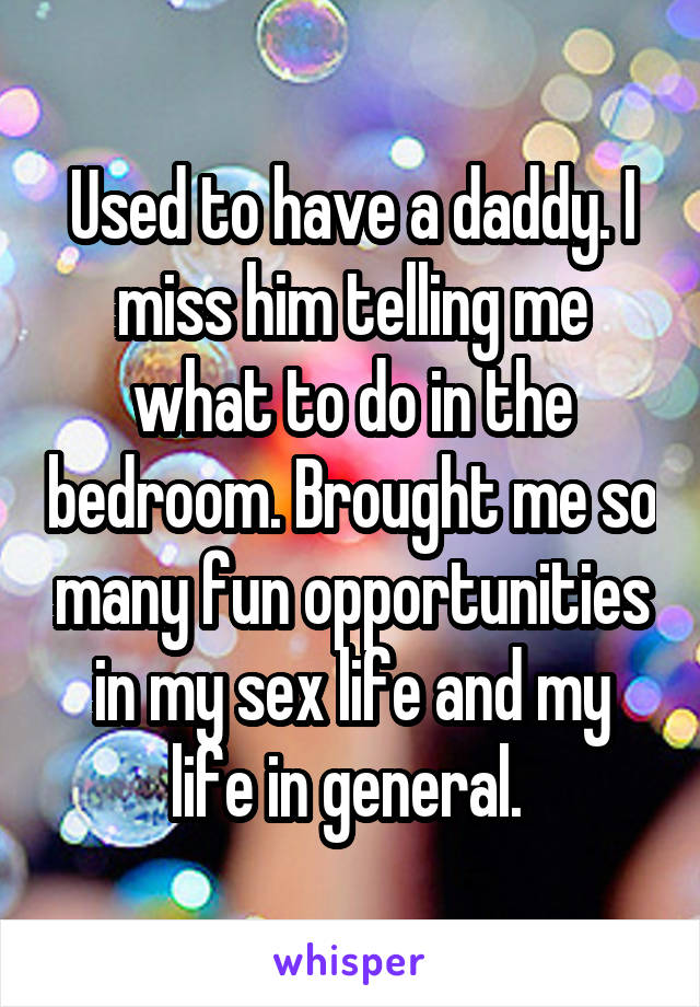 Used to have a daddy. I miss him telling me what to do in the bedroom. Brought me so many fun opportunities in my sex life and my life in general. 