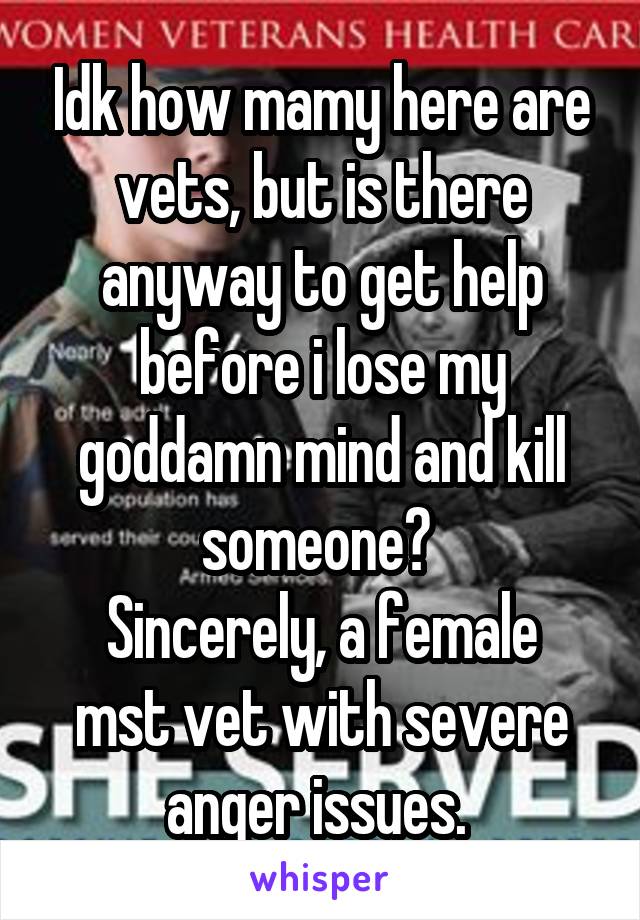 Idk how mamy here are vets, but is there anyway to get help before i lose my goddamn mind and kill someone? 
Sincerely, a female mst vet with severe anger issues. 