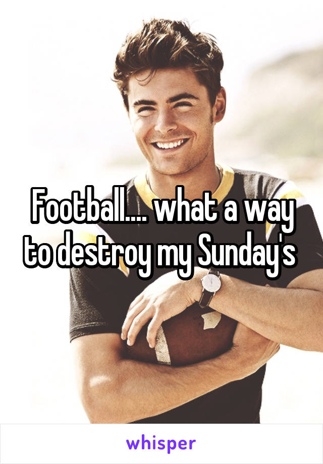 Football.... what a way to destroy my Sunday's 