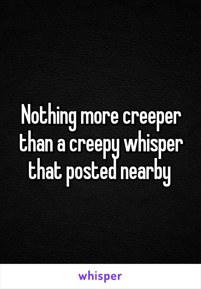 Nothing more creeper than a creepy whisper that posted nearby 