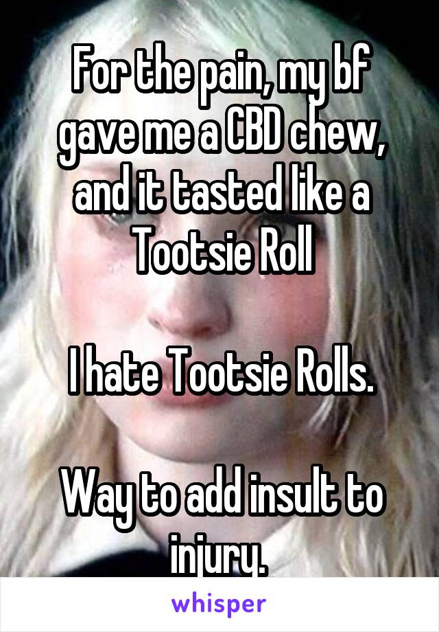 For the pain, my bf gave me a CBD chew, and it tasted like a Tootsie Roll

I hate Tootsie Rolls.

Way to add insult to injury. 