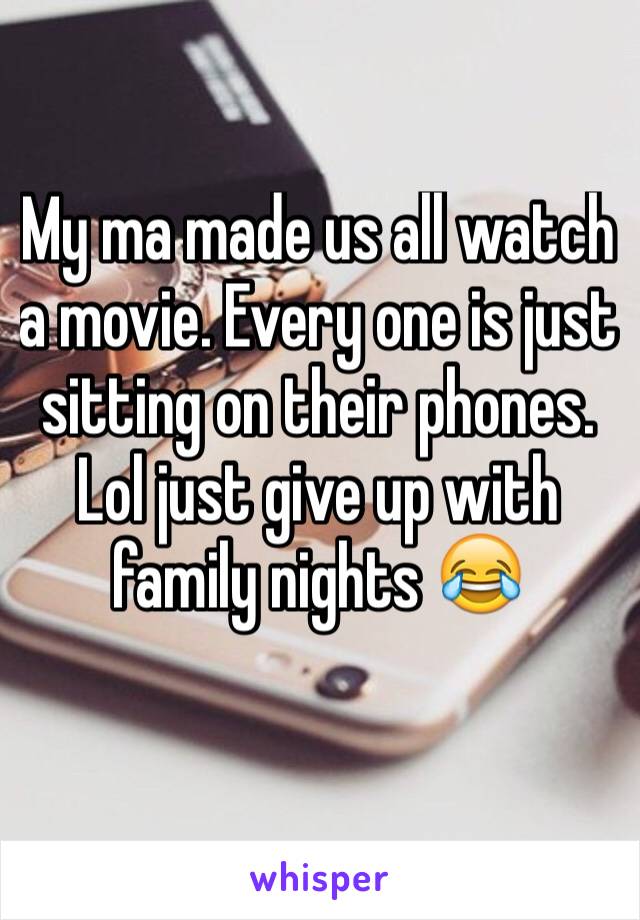 My ma made us all watch a movie. Every one is just sitting on their phones. Lol just give up with family nights 😂