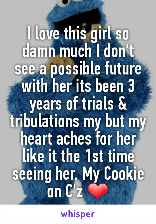 I love this girl so damn much I don't see a possible future with her its been 3 years of trials & tribulations my but my heart aches for her like it the 1st time seeing her. My Cookie on C'z ❤