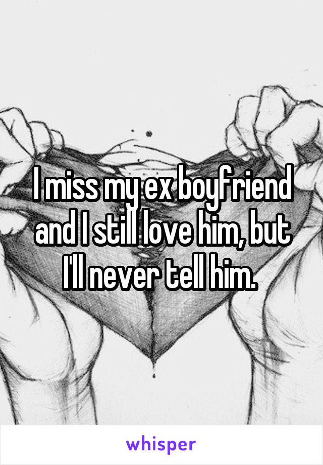 I miss my ex boyfriend and I still love him, but I'll never tell him. 