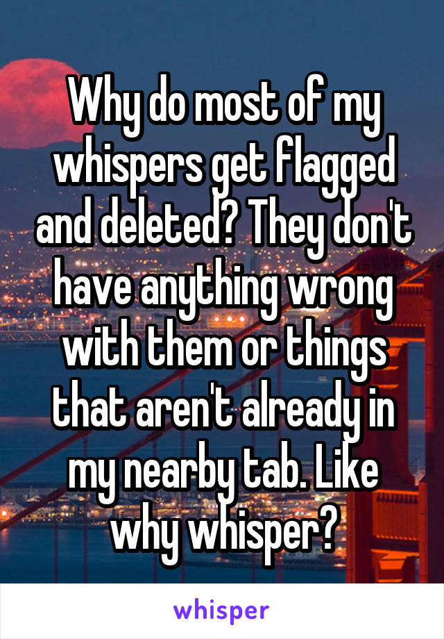 Why do most of my whispers get flagged and deleted? They don't have anything wrong with them or things that aren't already in my nearby tab. Like why whisper?