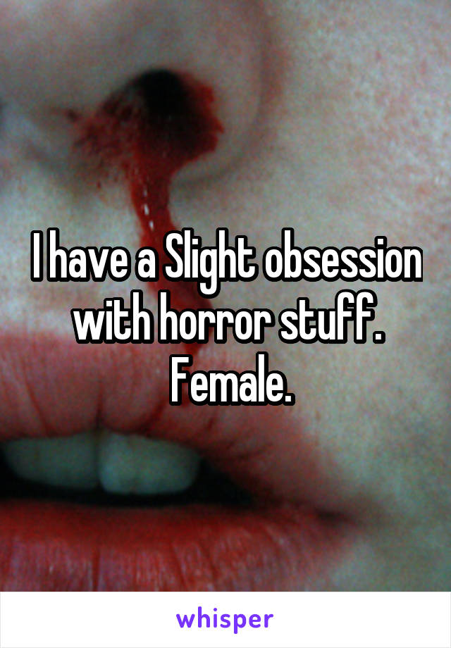 I have a Slight obsession with horror stuff.
 Female.