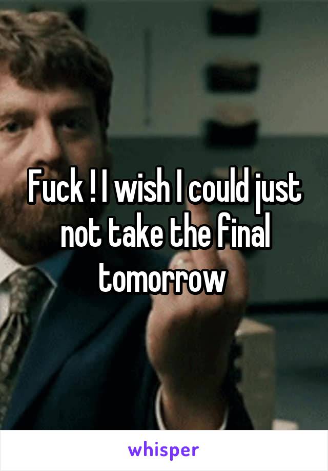 Fuck ! I wish I could just not take the final tomorrow 