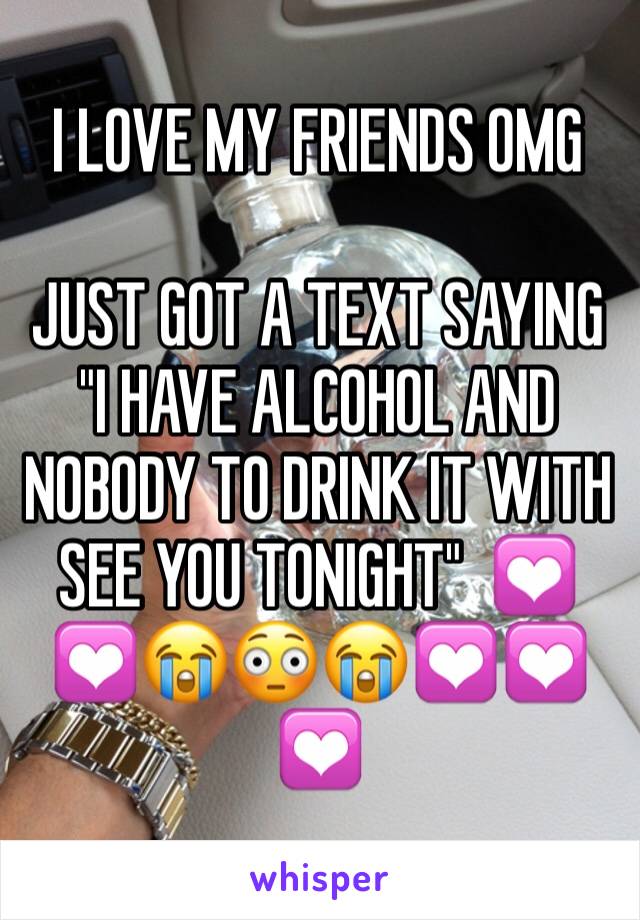 I LOVE MY FRIENDS OMG

JUST GOT A TEXT SAYING "I HAVE ALCOHOL AND NOBODY TO DRINK IT WITH SEE YOU TONIGHT"  💟💟😭😳😭💟💟💟