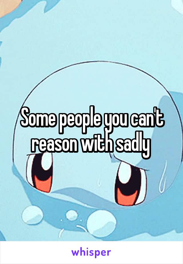 Some people you can't reason with sadly 