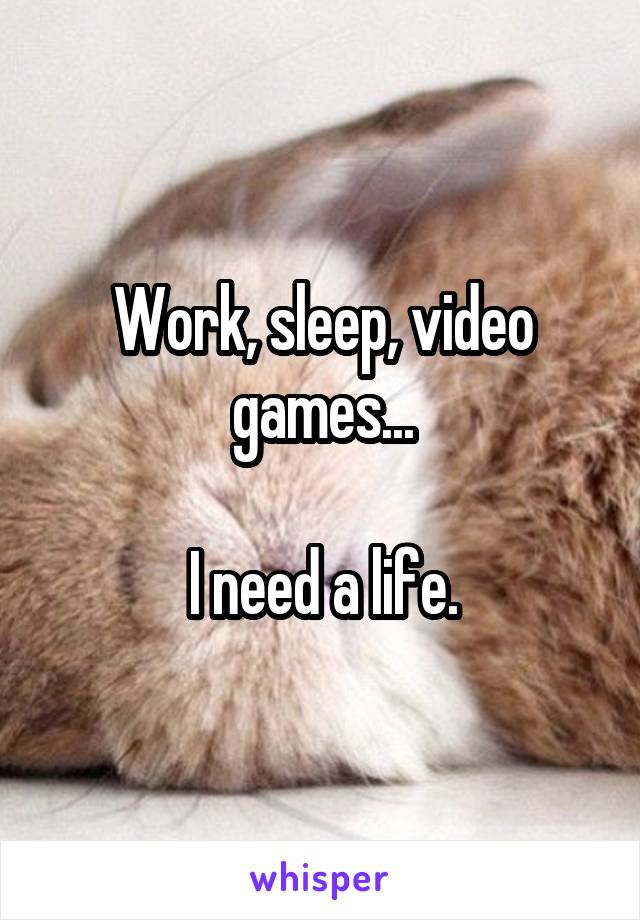 Work, sleep, video games...

I need a life.