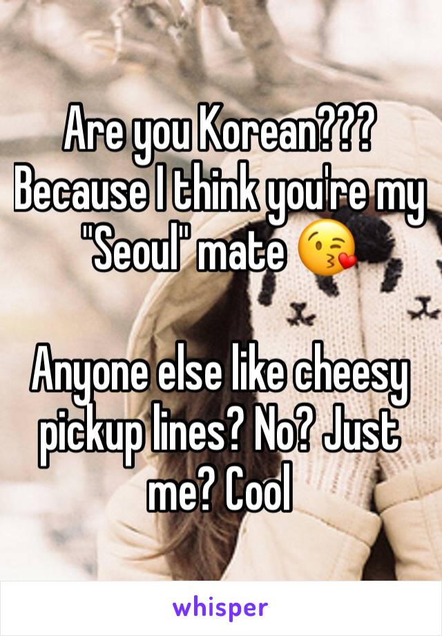 Are you Korean??? Because I think you're my "Seoul" mate 😘 

Anyone else like cheesy pickup lines? No? Just me? Cool 