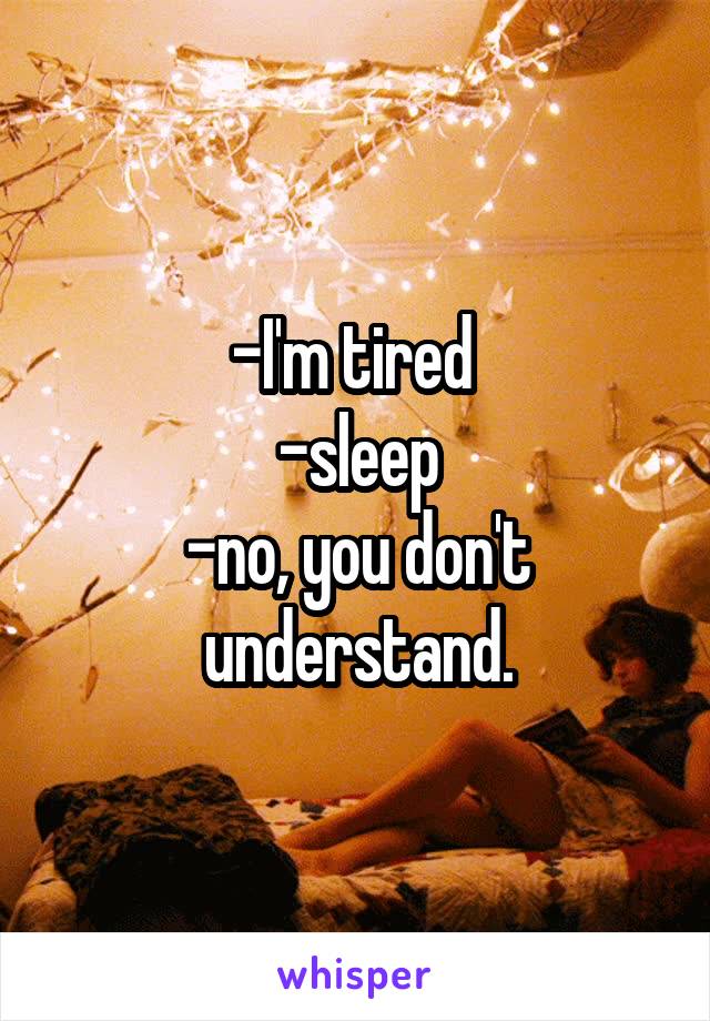 -I'm tired 
-sleep
-no, you don't understand.