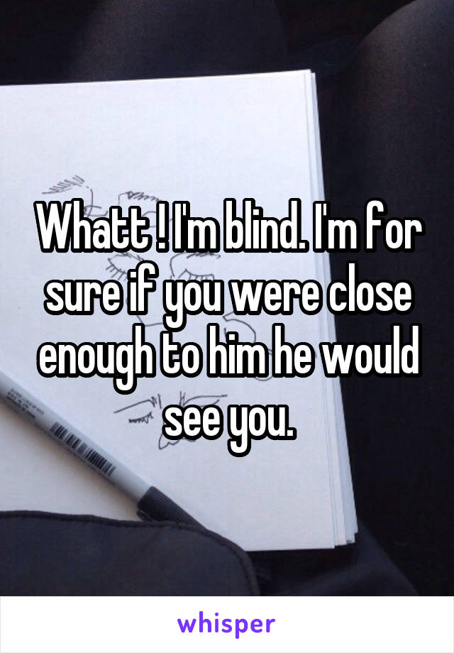 Whatt ! I'm blind. I'm for sure if you were close enough to him he would see you.