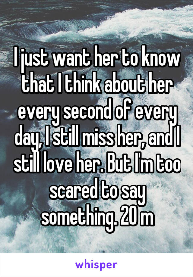 I just want her to know that I think about her every second of every day, I still miss her, and I still love her. But I'm too scared to say something. 20 m