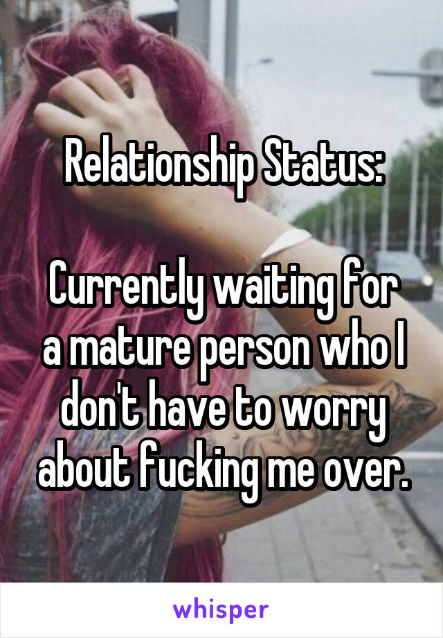 Relationship Status:

Currently waiting for a mature person who I don't have to worry about fucking me over.