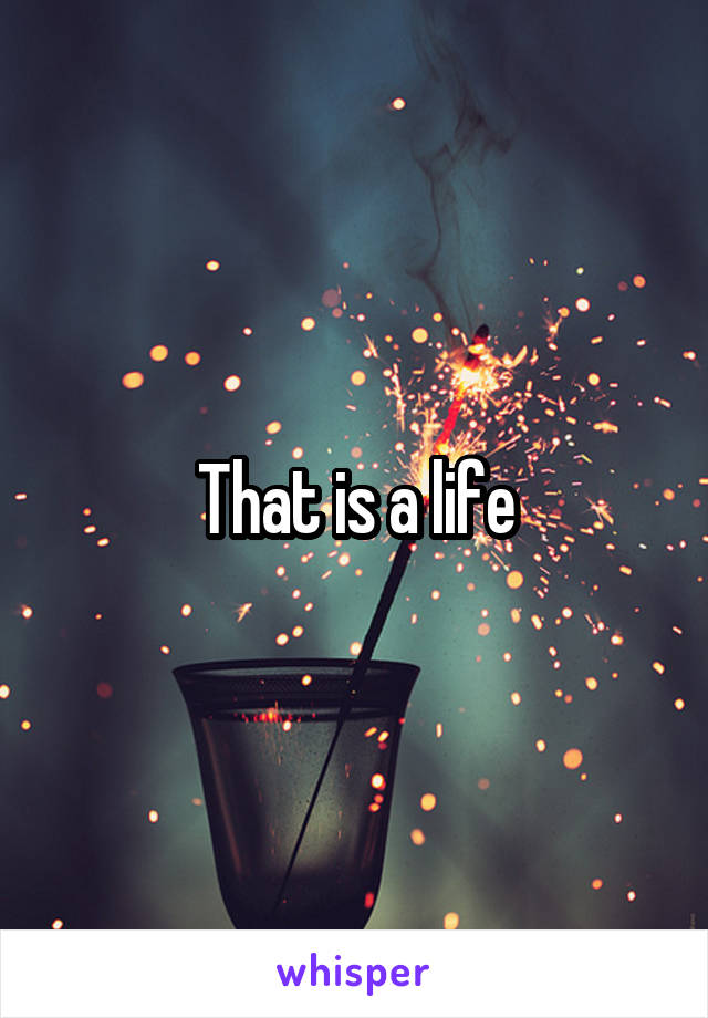 That is a life