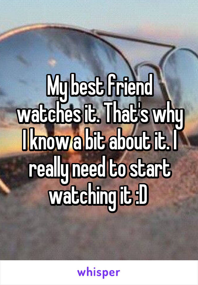 My best friend watches it. That's why I know a bit about it. I really need to start watching it :D 