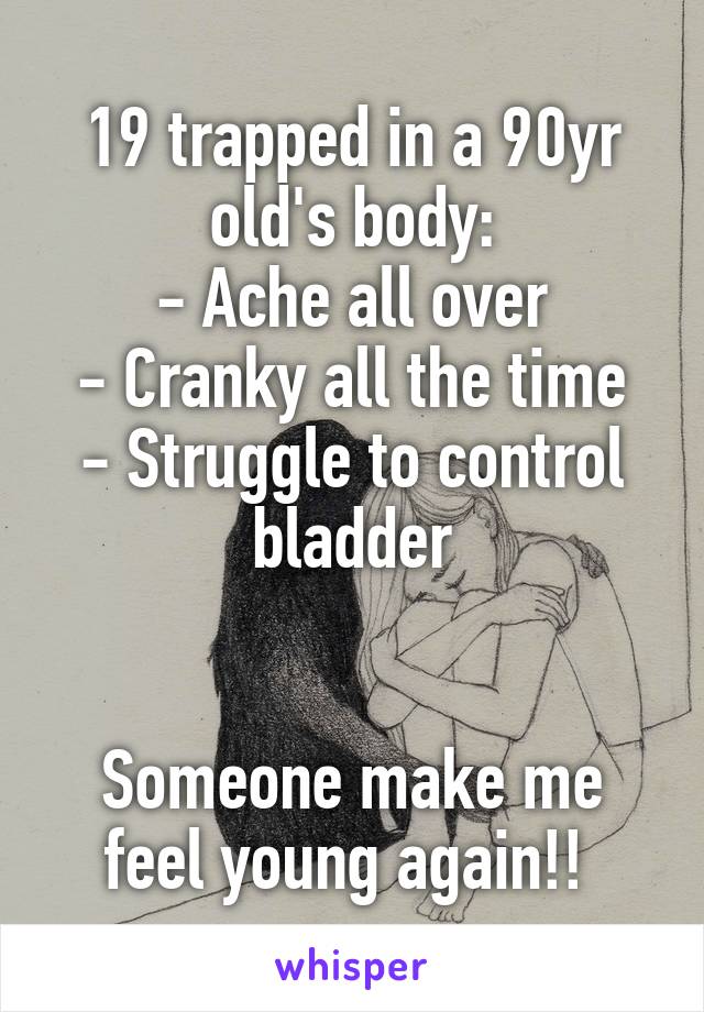 19 trapped in a 90yr old's body:
- Ache all over
- Cranky all the time
- Struggle to control bladder


Someone make me feel young again!! 