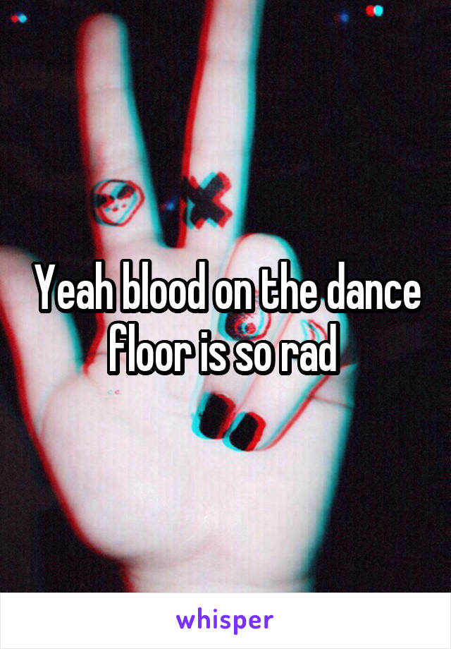 Yeah blood on the dance floor is so rad 