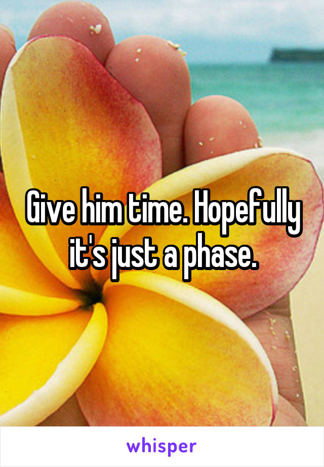 Give him time. Hopefully it's just a phase.