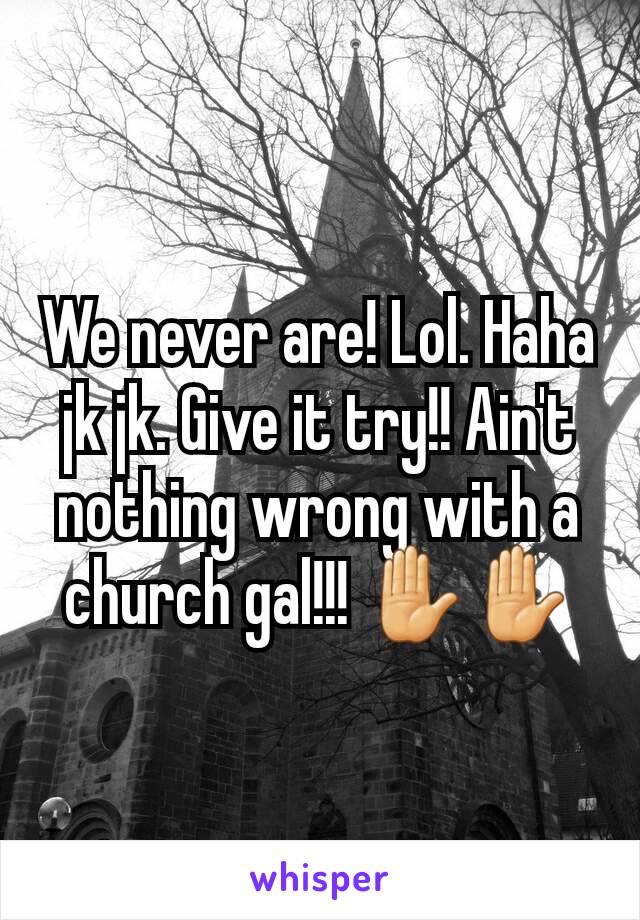 We never are! Lol. Haha jk jk. Give it try!! Ain't nothing wrong with a church gal!!! ✋✋