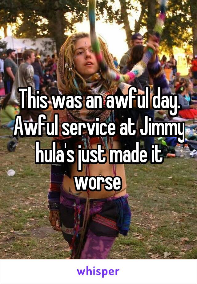 This was an awful day. Awful service at Jimmy hula's just made it worse 