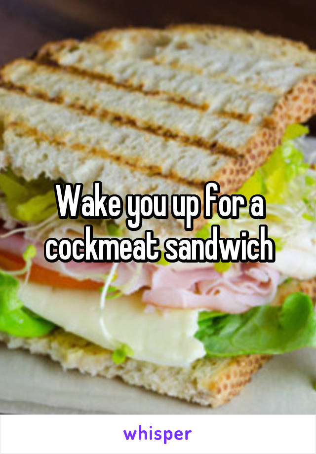 Wake you up for a cockmeat sandwich