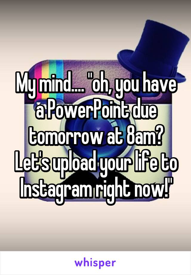 My mind.... "oh, you have a PowerPoint due tomorrow at 8am? Let's upload your life to Instagram right now!"